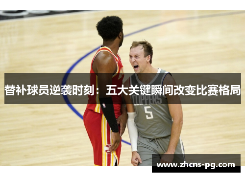 替补球员逆袭时刻：五大关键瞬间改变比赛格局
