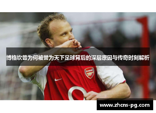 博格坎普为何被誉为天下足球背后的深层原因与传奇时刻解析
