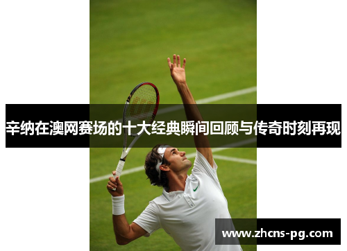 辛纳在澳网赛场的十大经典瞬间回顾与传奇时刻再现