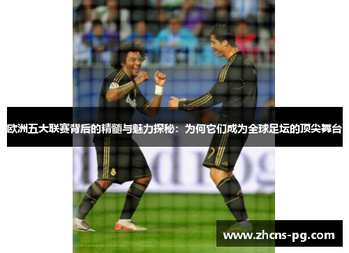 欧洲五大联赛背后的精髓与魅力探秘：为何它们成为全球足坛的顶尖舞台