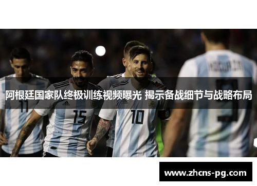 阿根廷国家队终极训练视频曝光 揭示备战细节与战略布局