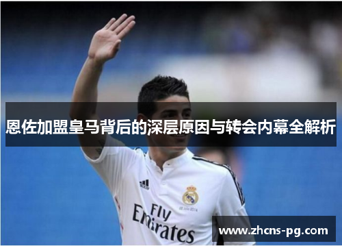 恩佐加盟皇马背后的深层原因与转会内幕全解析