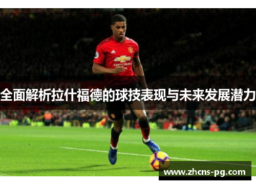 全面解析拉什福德的球技表现与未来发展潜力