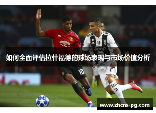 如何全面评估拉什福德的球场表现与市场价值分析