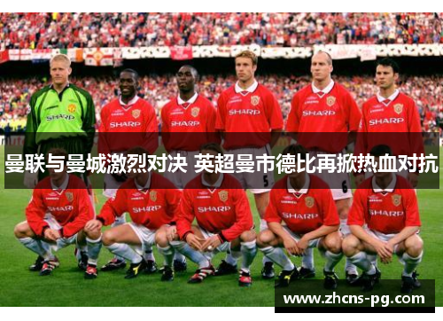 曼联与曼城激烈对决 英超曼市德比再掀热血对抗