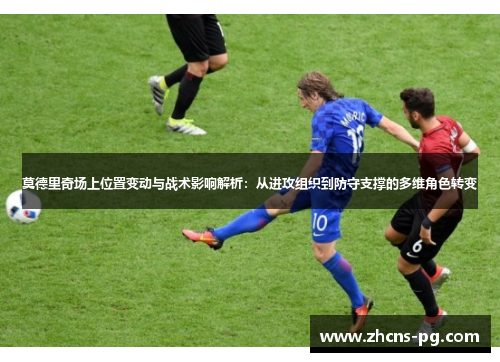 莫德里奇场上位置变动与战术影响解析：从进攻组织到防守支撑的多维角色转变