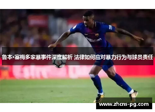 鲁本·塞梅多家暴事件深度解析 法律如何应对暴力行为与球员责任