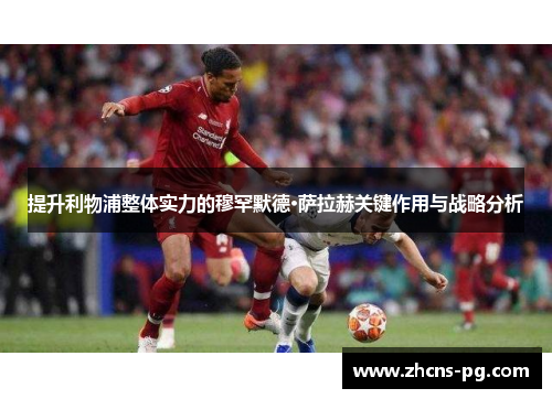 提升利物浦整体实力的穆罕默德·萨拉赫关键作用与战略分析