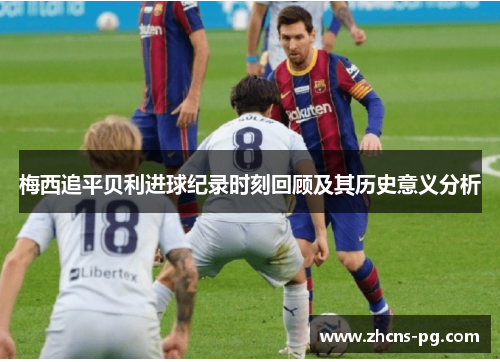 梅西追平贝利进球纪录时刻回顾及其历史意义分析