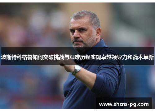 波斯特科格鲁如何突破挑战与艰难历程实现卓越领导力和战术革新