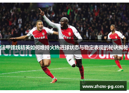 法甲锋线精英如何维持火热进球状态与稳定表现的秘诀揭秘