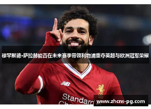 穆罕默德·萨拉赫能否在未来赛季带领利物浦重夺英超与欧洲冠军荣耀