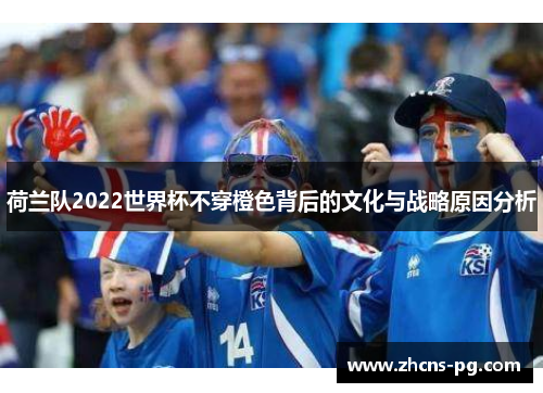 荷兰队2022世界杯不穿橙色背后的文化与战略原因分析