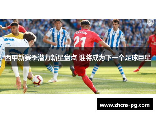西甲新赛季潜力新星盘点 谁将成为下一个足球巨星