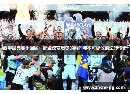 西甲经典赛季回顾：那些改变历史的瞬间与不可思议的逆转传奇