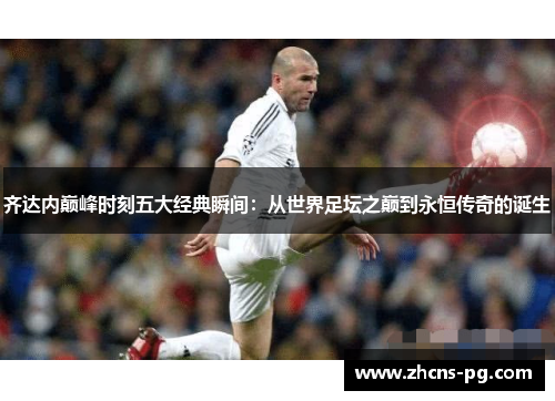 齐达内巅峰时刻五大经典瞬间：从世界足坛之巅到永恒传奇的诞生