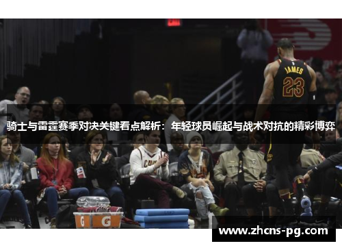 骑士与雷霆赛季对决关键看点解析：年轻球员崛起与战术对抗的精彩博弈