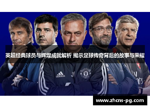 英超经典球员与辉煌成就解析 揭示足球传奇背后的故事与荣耀