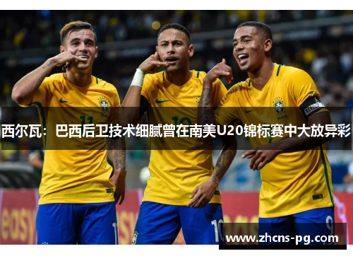 西尔瓦：巴西后卫技术细腻曾在南美U20锦标赛中大放异彩