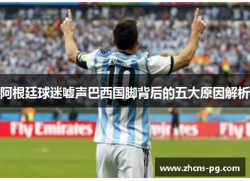 阿根廷球迷嘘声巴西国脚背后的五大原因解析