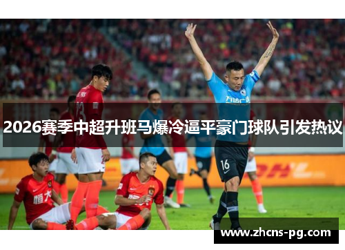 2026赛季中超升班马爆冷逼平豪门球队引发热议